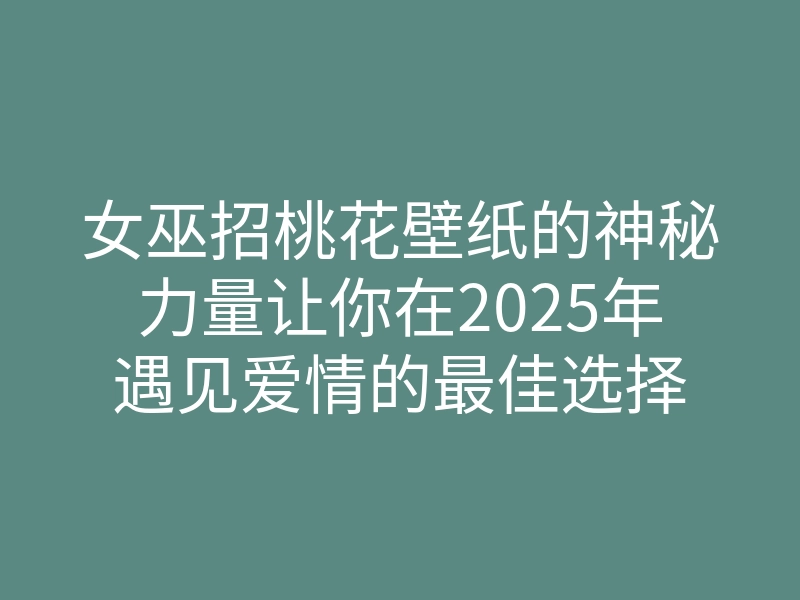 女巫招桃花壁纸的神秘力量让你在2025年遇见爱情的最佳选择