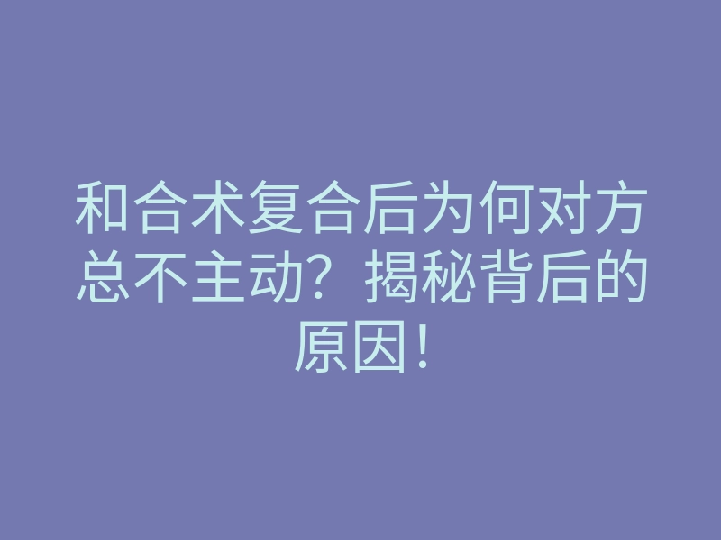 和合术复合后为何对方总不主动?揭秘背后的原因!