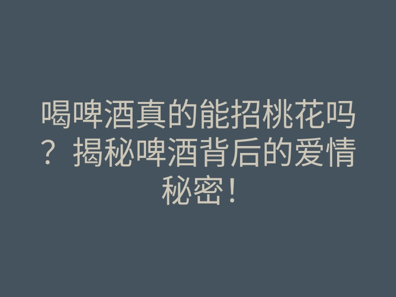 喝啤酒真的能招桃花吗?揭秘啤酒背后的爱情秘密!