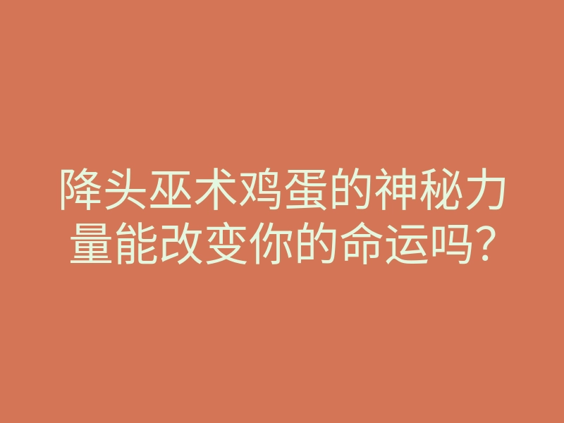 降头巫术鸡蛋的神秘力量能改变你的命运吗?