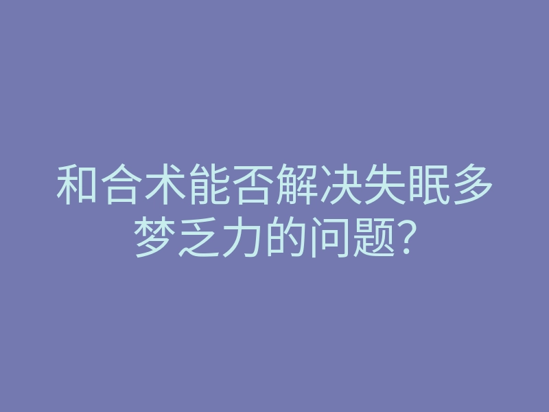 和合术能否解决失眠多梦乏力的问题?