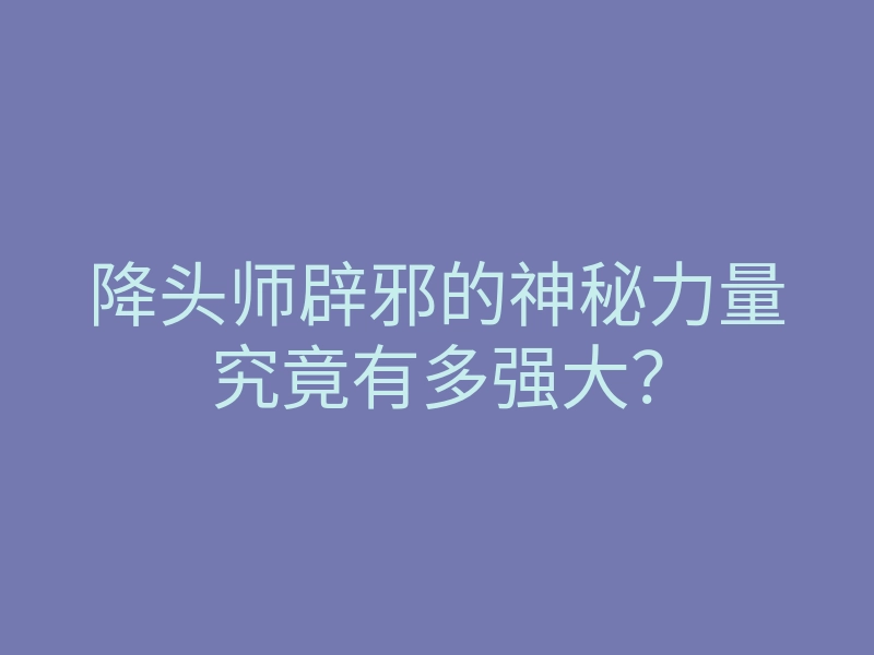 降头师辟邪的神秘力量究竟有多强大?