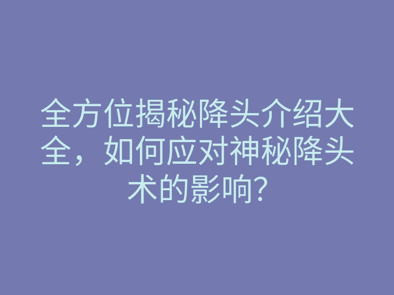 全方位揭秘降头介绍大全，如何应对神秘降头术的影响？