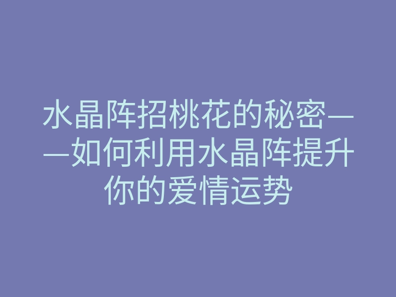 水晶阵招桃花的秘密——如何利用水晶阵提升你的爱情运势