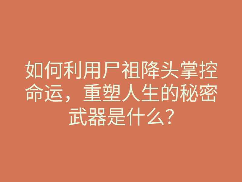 如何利用尸祖降头掌控命运,重塑人生的秘密武器是什么?