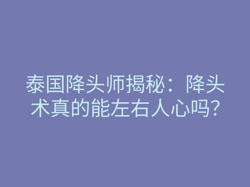 泰国降头师揭秘:降头术真的能左右人心吗?
