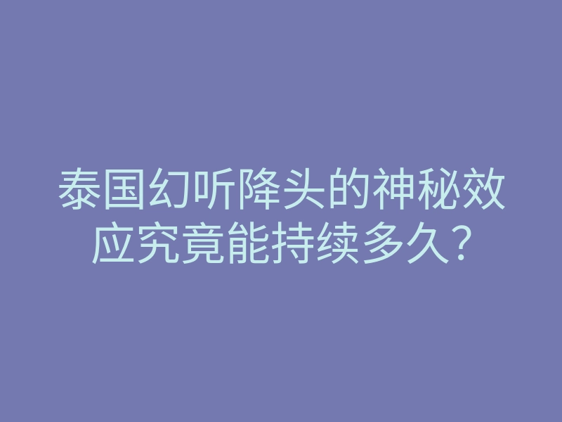 泰国幻听降头的神秘效应究竟能持续多久？