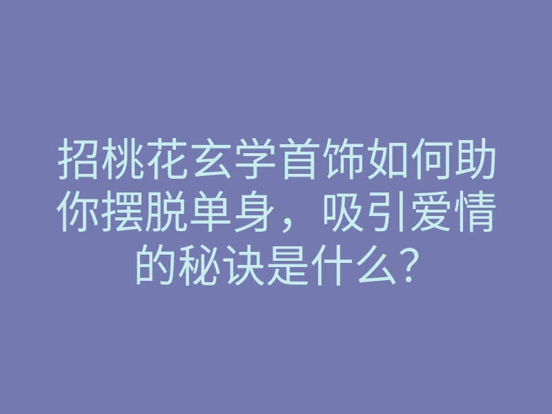 招桃花玄学首饰如何助你摆脱单身,吸引爱情的秘诀是什么?