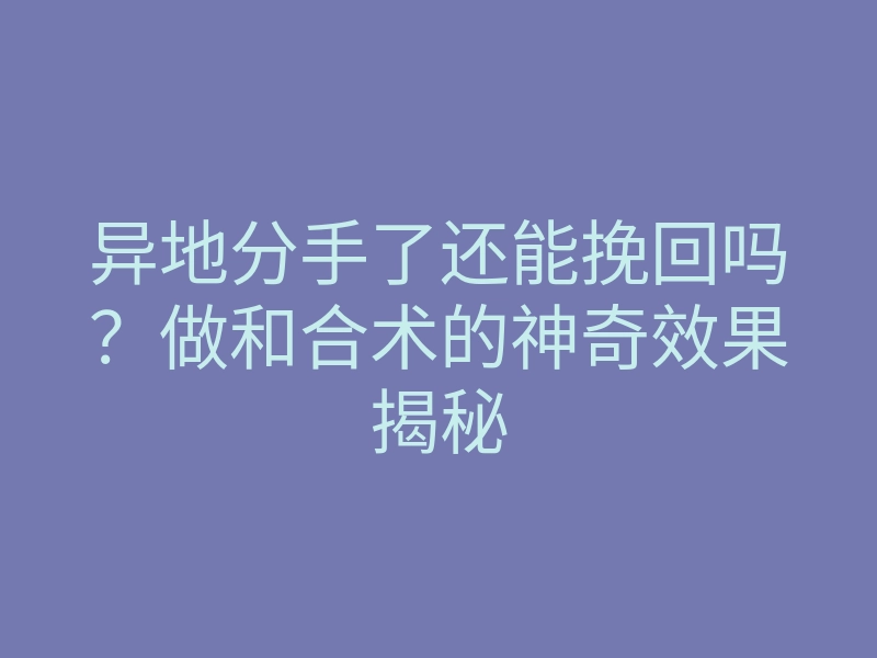 异地分手了还能挽回吗?做和合术的神奇效果揭秘