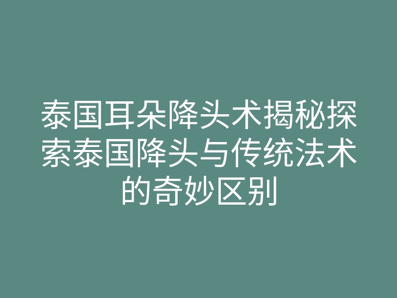 泰国耳朵降头术揭秘探索泰国降头与传统法术的奇妙区别
