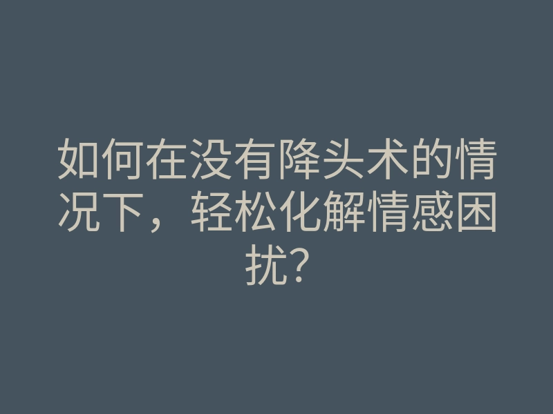 如何在没有降头术的情况下，轻松化解情感困扰？