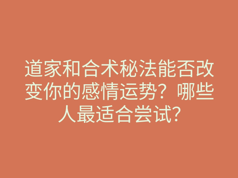 道家和合术秘法能否改变你的感情运势?哪些人最适合尝试?