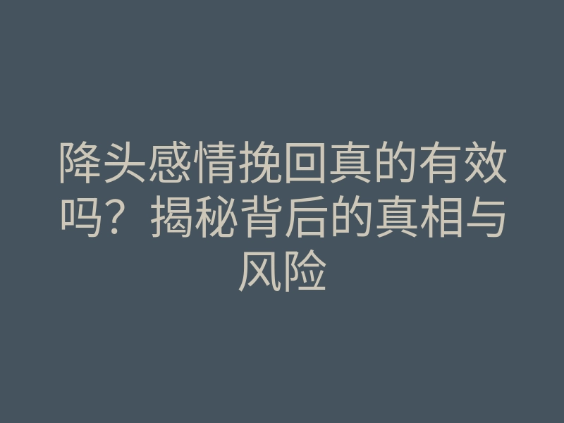 降头感情挽回真的有效吗?揭秘背后的真相与风险