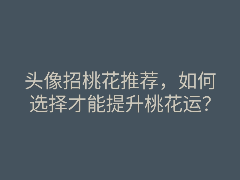 头像招桃花推荐,如何选择才能提升桃花运?