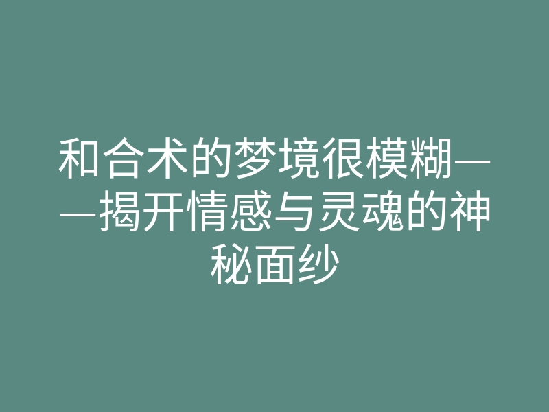 和合术的梦境很模糊——揭开情感与灵魂的神秘面纱