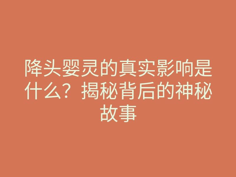降头婴灵的真实影响是什么?揭秘背后的神秘故事