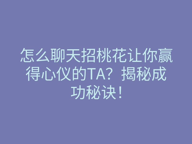 怎么聊天招桃花让你赢得心仪的TA？揭秘成功秘诀！