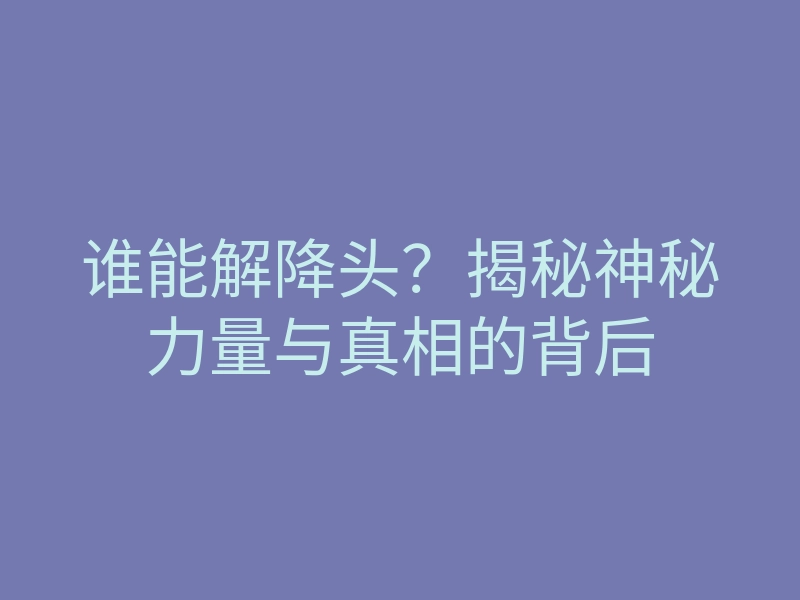 谁能解降头？揭秘神秘力量与真相的背后