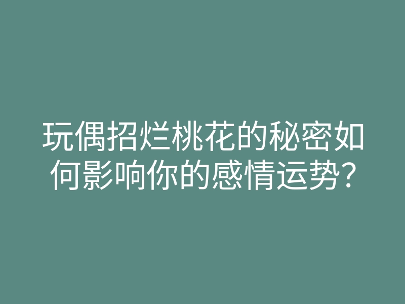 玩偶招烂桃花的秘密如何影响你的感情运势?