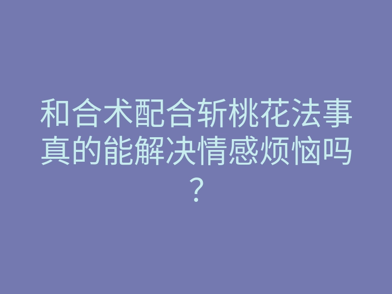 和合术配合斩桃花法事真的能解决情感烦恼吗？