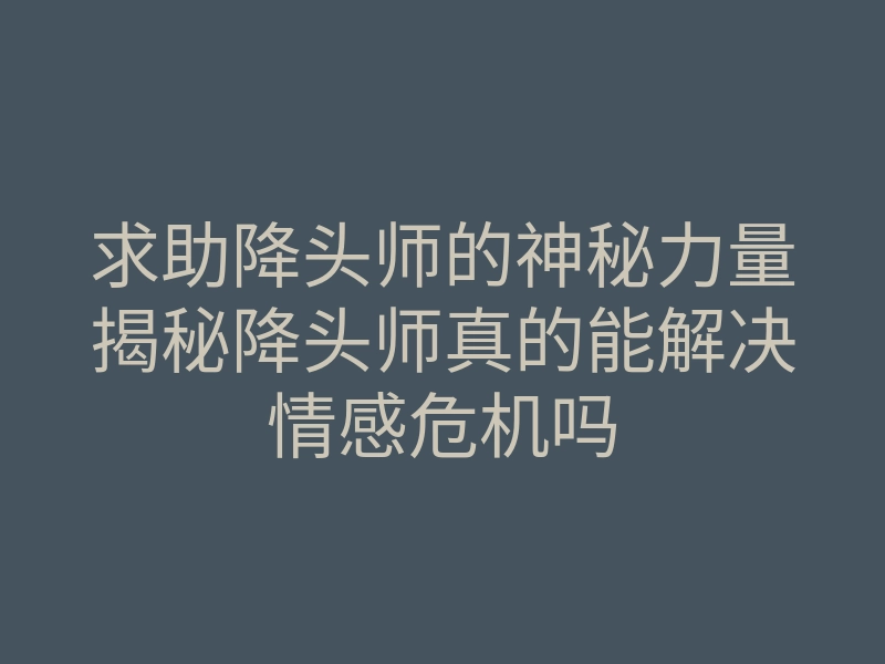 求助降头师的神秘力量揭秘降头师真的能解决情感危机吗