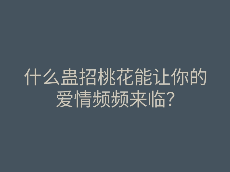 什么蛊招桃花能让你的爱情频频来临?