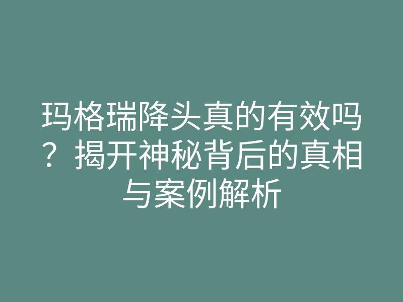 玛格瑞降头真的有效吗？揭开神秘背后的真相与案例解析
