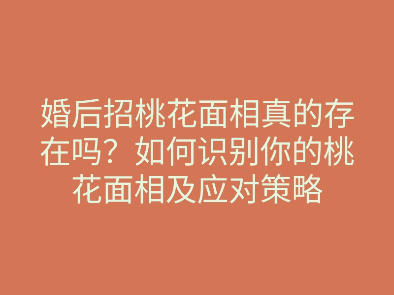 婚后招桃花面相真的存在吗?如何识别你的桃花面相及应对策略