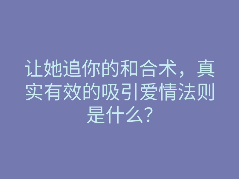 让她追你的和合术，真实有效的吸引爱情法则是什么？