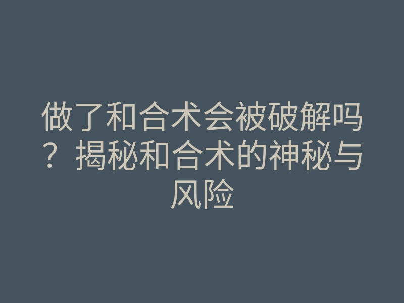 做了和合术会被破解吗?揭秘和合术的神秘与风险