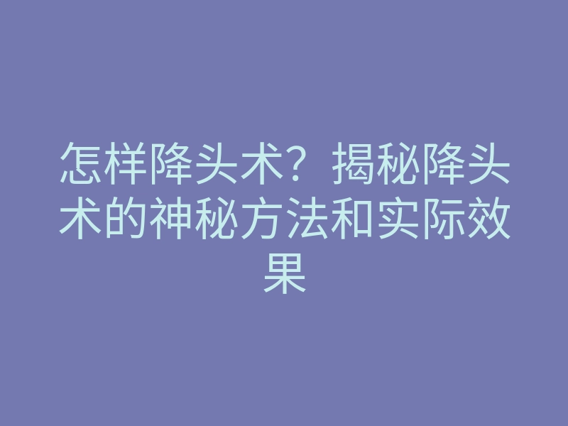 怎样降头术?揭秘降头术的神秘方法和实际效果