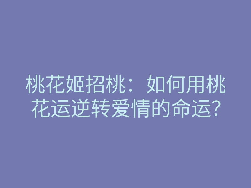 桃花姬招桃:如何用桃花运逆转爱情的命运?