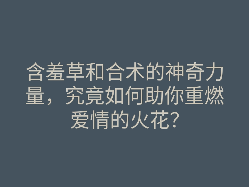含羞草和合术的神奇力量,究竟如何助你重燃爱情的火花?