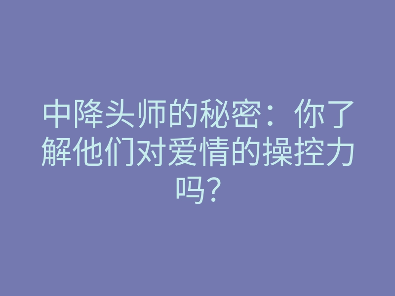 中降头师的秘密:你了解他们对爱情的操控力吗?