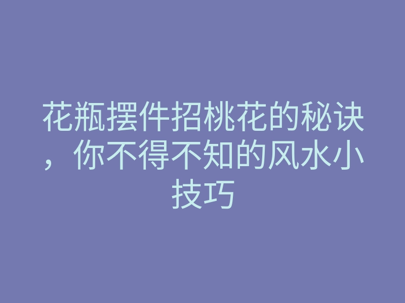 花瓶摆件招桃花的秘诀,你不得不知的风水小技巧