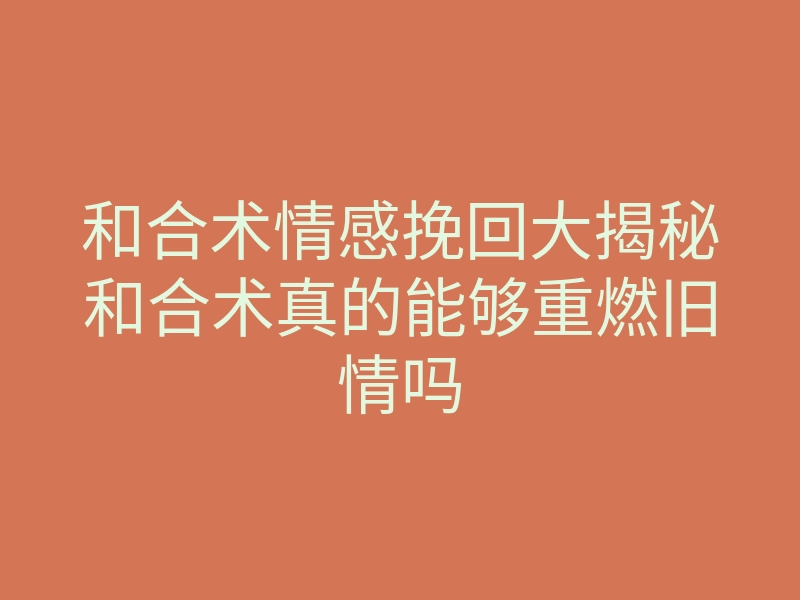 和合术情感挽回大揭秘和合术真的能够重燃旧情吗