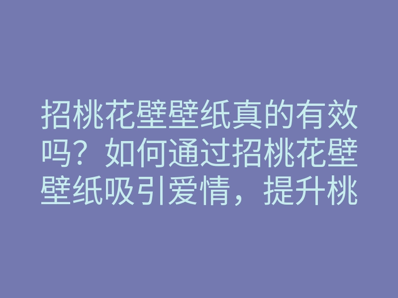 招桃花壁壁纸真的有效吗?如何通过招桃花壁壁纸吸引爱情,提升桃花运的方法
