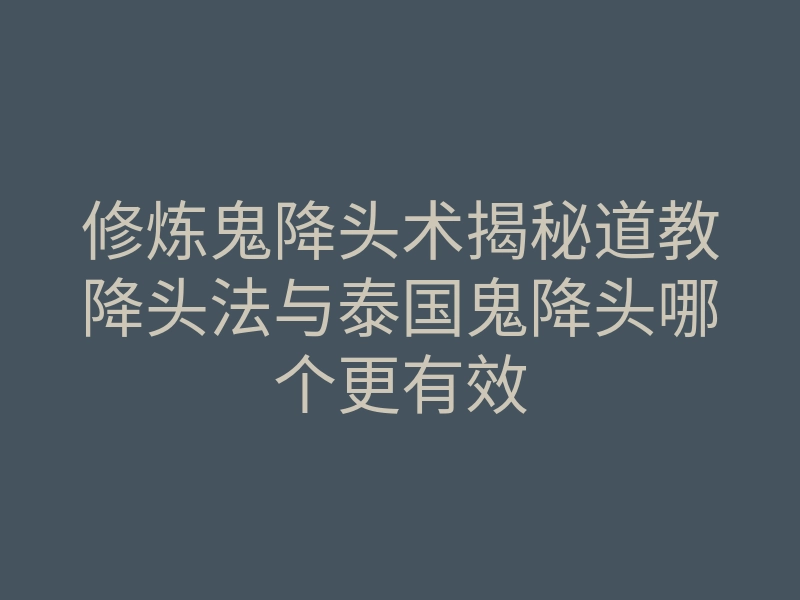 修炼鬼降头术揭秘道教降头法与泰国鬼降头哪个更有效