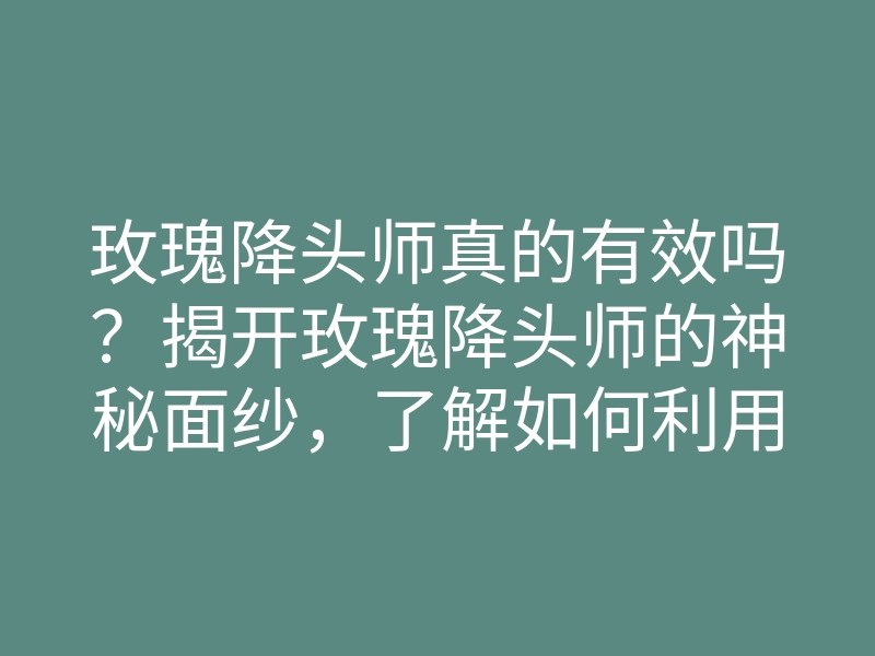 玫瑰降头师真的有效吗?揭开玫瑰降头师的神秘面纱,了解如何利用降头术提升爱情运势