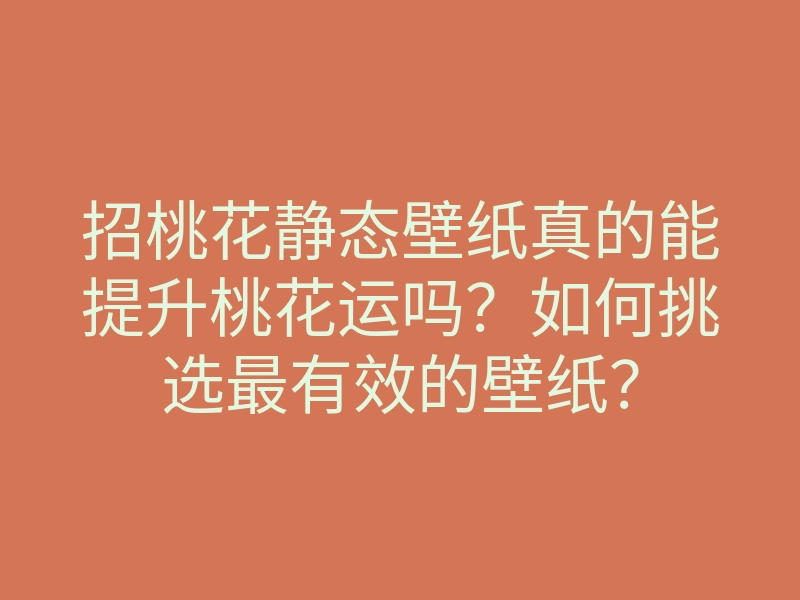 招桃花静态壁纸真的能提升桃花运吗?如何挑选最有效的壁纸?