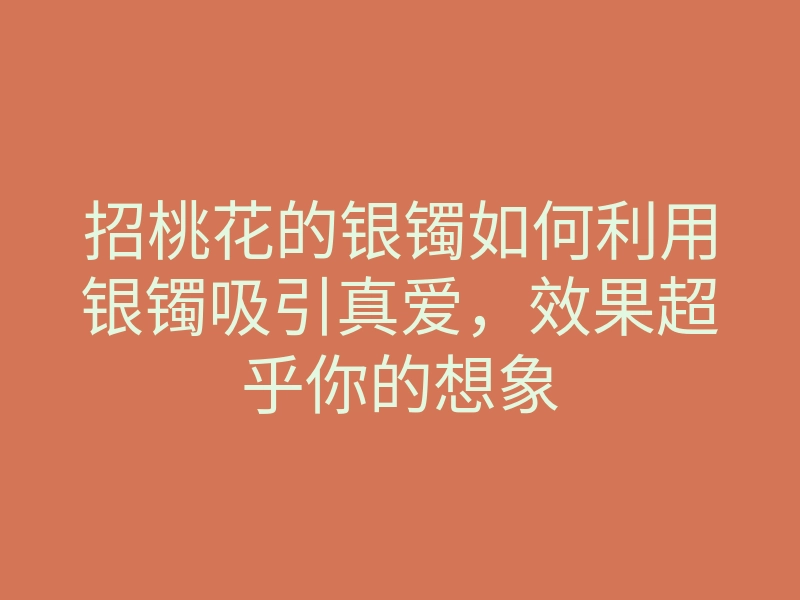 招桃花的银镯如何利用银镯吸引真爱,效果超乎你的想象