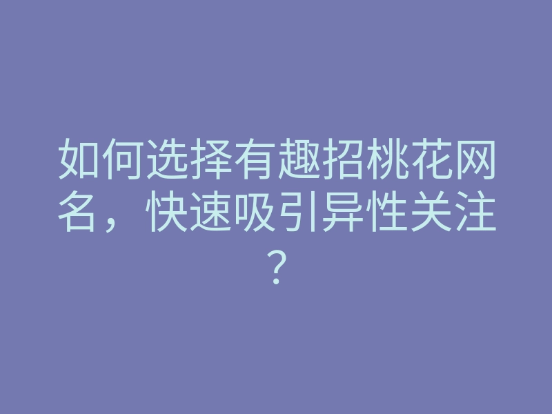 如何选择有趣招桃花网名,快速吸引异性关注?