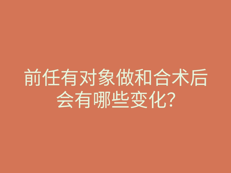 前任有对象做和合术后会有哪些变化?