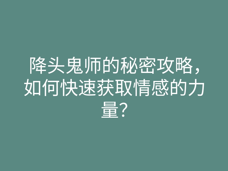 降头鬼师的秘密攻略,如何快速获取情感的力量?