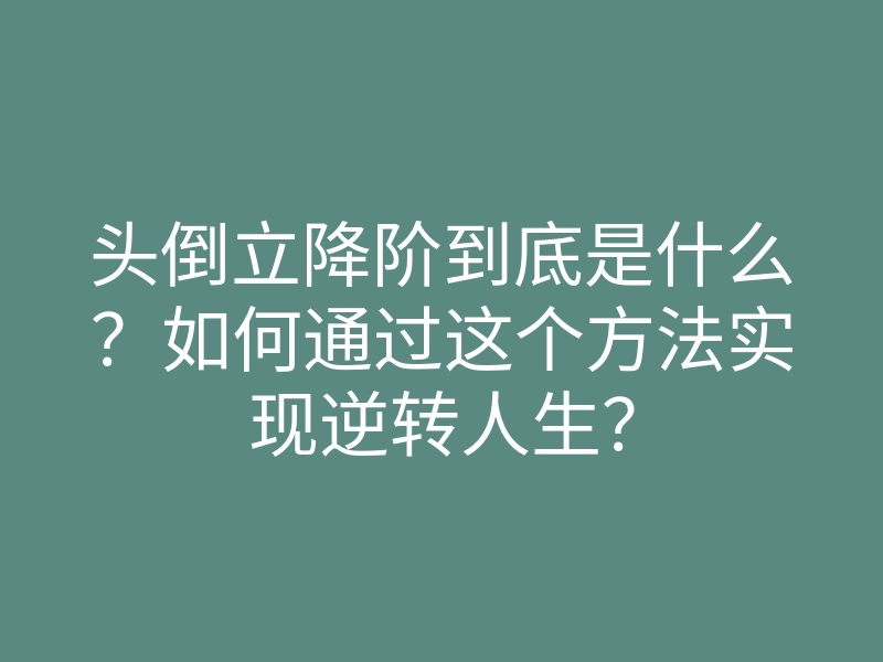 头倒立降阶到底是什么?如何通过这个方法实现逆转人生?