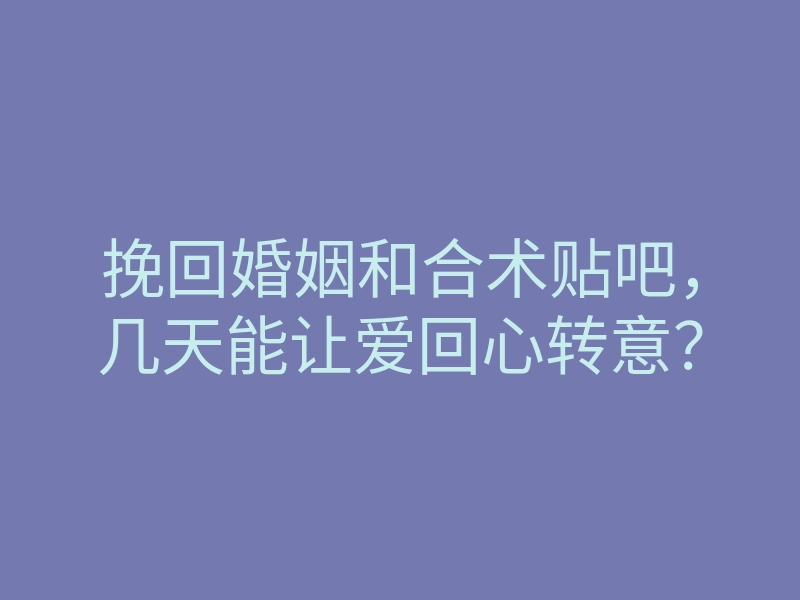 挽回婚姻和合术贴吧,几天能让爱回心转意?