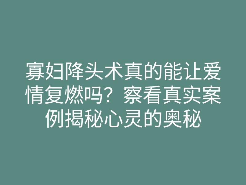 寡妇降头术真的能让爱情复燃吗?察看真实案例揭秘心灵的奥秘