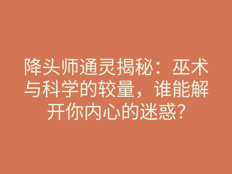 降头师通灵揭秘:巫术与科学的较量,谁能解开你内心的迷惑?