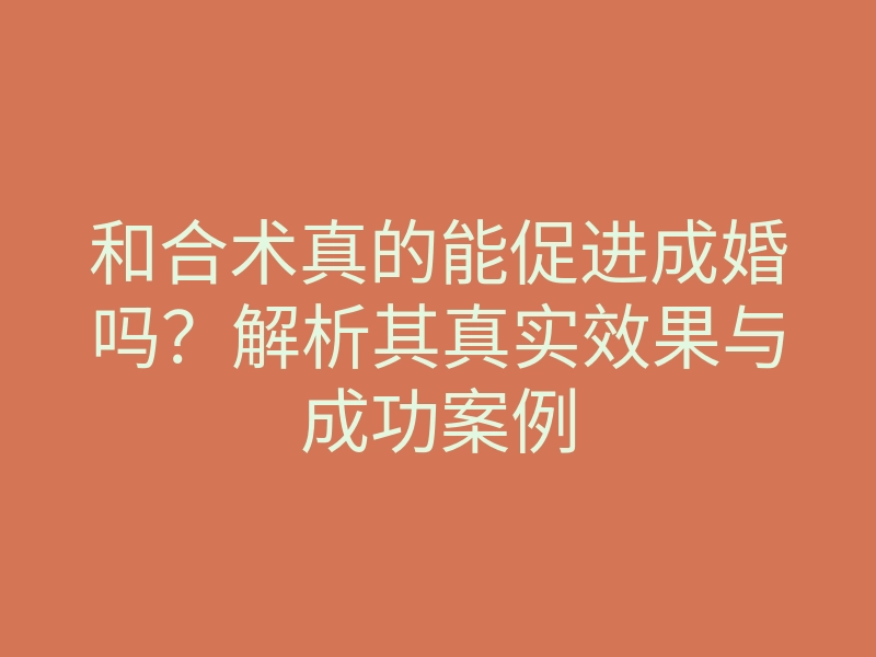 和合术真的能促进成婚吗?解析其真实效果与成功案例