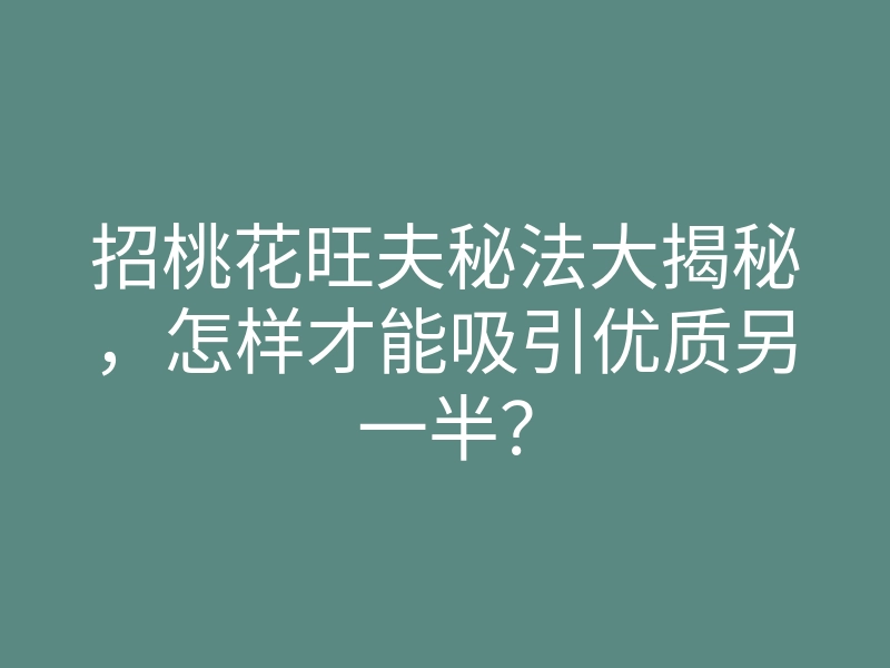 招桃花旺夫秘法大揭秘，怎样才能吸引优质另一半？